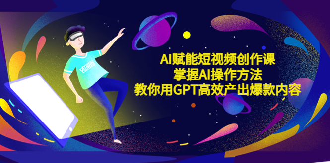 （5554期）AI赋能短视频创作课，掌握AI操作方法，教你用AI高效产出爆款内容-iTZL项目网