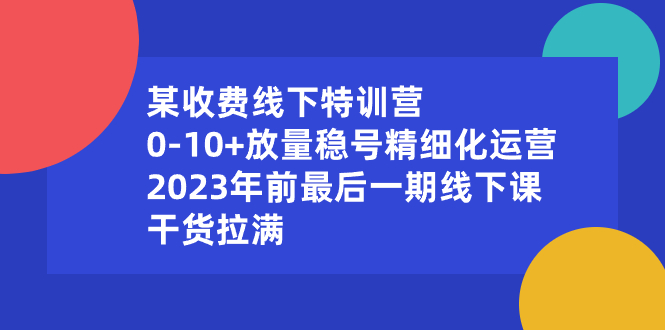 （8528期）某收费线下特训营：0-10+放量稳号精细化运营，2023年前最后一期线下课，…-iTZL项目网