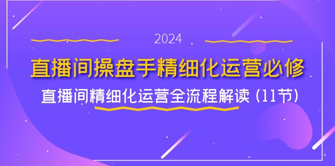 （11796期）直播间-操盘手精细化运营必修，直播间精细化运营全流程解读 (11节)-iTZL项目网