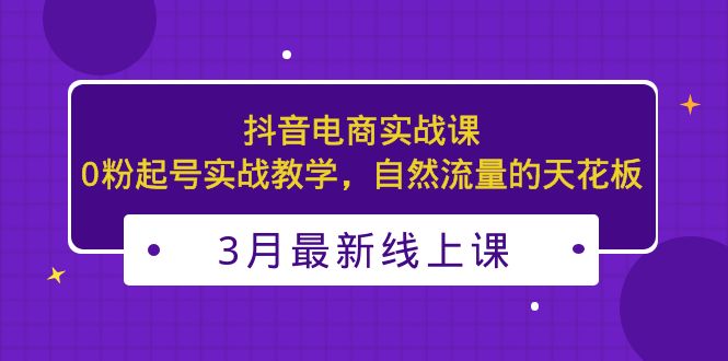 （5253期）3月最新抖音电商实战课：0粉起号实战教学，自然流量的天花板-iTZL项目网