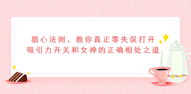 （3717期）猎心法则，教你真正零失误打开吸引力开关和女神的正确相处之道-iTZL项目网