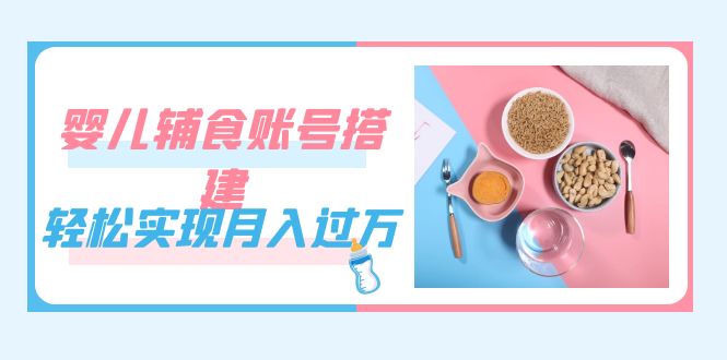 （7385期）紧跟时代发展，婴儿辅食账号搭建，轻松实现月入过万（教程+素材）-iTZL项目网