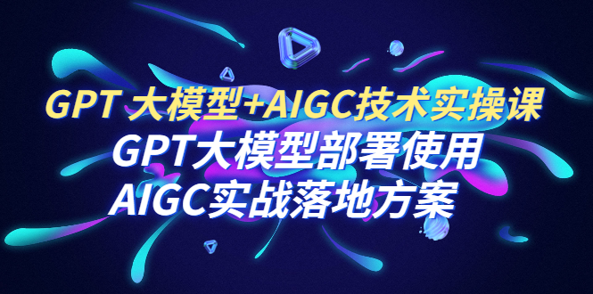 （6516期）GPT 大模型+AIGC技术实操课：GPT 大模型部署使用 AIGC实战落地方案-iTZL项目网