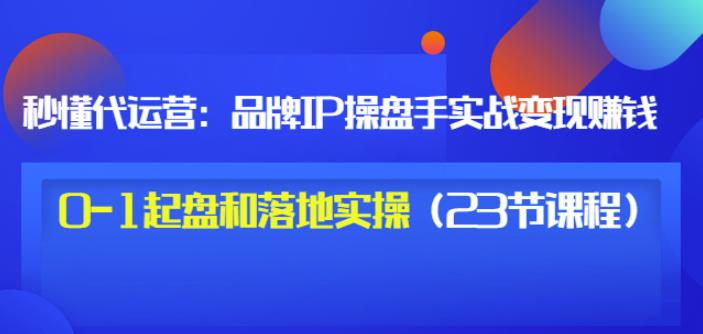 秒懂代运营：品牌IP操盘手实战赚钱，0-1起盘和落地实操（23节课程）价值199-iTZL项目网