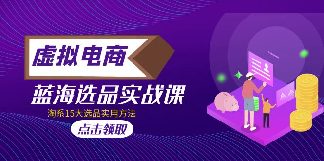 （5068期）虚拟电商 · 蓝海选品实战课，淘系15大选品实用方法！-iTZL项目网
