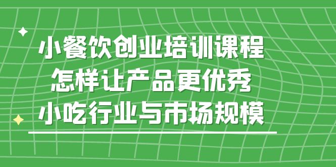 （5581期）小餐饮创业培训课程，怎样让产品更优秀，小吃行业与市场规模-iTZL项目网