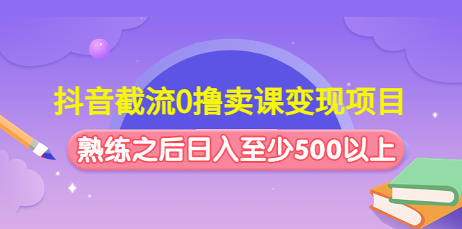 （4727期）抖音截流0撸卖课变现项目：这个玩法熟练之后日入至少500以上-iTZL项目网