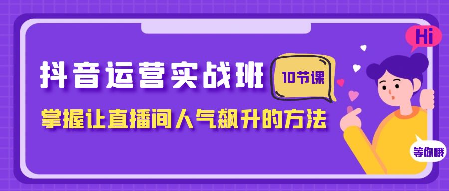 （7959期）抖音运营实战班，掌握让直播间人气飙升的方法（10节课）-iTZL项目网