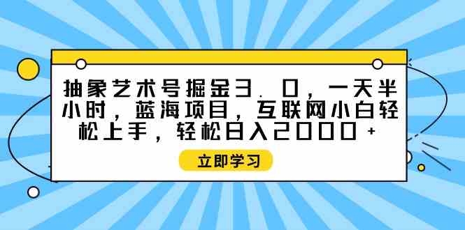 （9711期）抽象艺术号掘金3.0，一天半小时 ，蓝海项目， 互联网小白轻松上手，轻松…-iTZL项目网