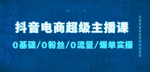 抖音电商超级主播课：0基础、0粉丝、0流量、爆单实操！-iTZL项目网