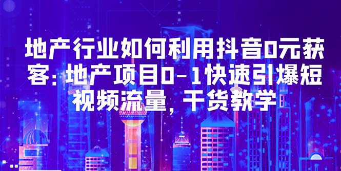 （5549期）地产行业如何利用抖音0元获客：地产项目0-1快速引爆短视频流量，干货教学-iTZL项目网