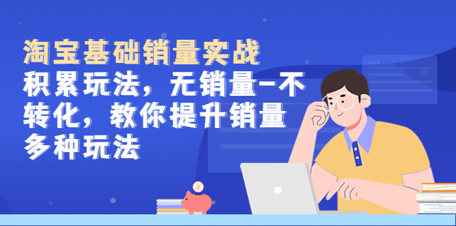 （5405期）淘宝基础销量实战-积累玩法，无销量-不转化，教你提升销量多种玩法-iTZL项目网