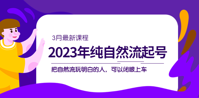 （5143期）2023年纯自然流·起号课程，把自然流·玩明白的人 可以闭眼上车（3月更新）-iTZL项目网