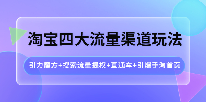 （3941期）淘宝四大流量渠道玩法：引力魔方+搜索流量提权+直通车+引爆手淘首页-iTZL项目网