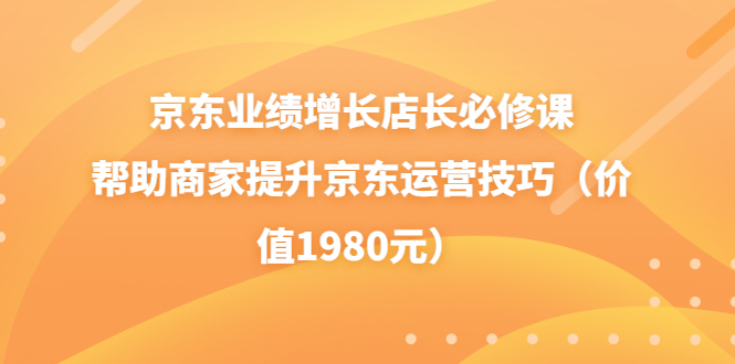 （3489期）京东业绩增长店长必修课：帮助商家提升京东运营技巧（价值1980元）-iTZL项目网