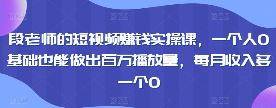 段老师的短视频赚钱实操课，一个人0基础也能做出百万播放量，每月收入多一个0-iTZL项目网