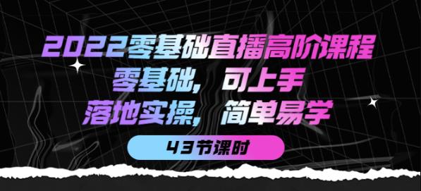 2022零基础直播高阶课程：零基础，可上手，落地实操，简单易学（43节课）-iTZL项目网