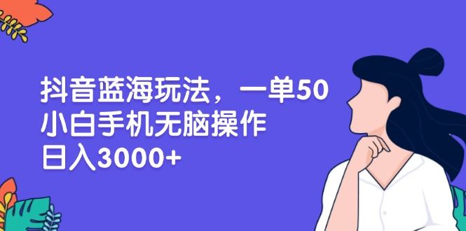 （13476期）抖音蓝海玩法，一单50，小白手机无脑操作，日入3000+-iTZL项目网