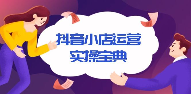 （13831期）抖音小店运营实操宝典，从入驻到推广，详解店铺搭建及千川广告投放技巧-iTZL项目网