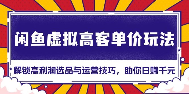 （13661期）闲鱼虚拟高客单价玩法：解锁高利润选品与运营技巧，助你日赚千元！-iTZL项目网