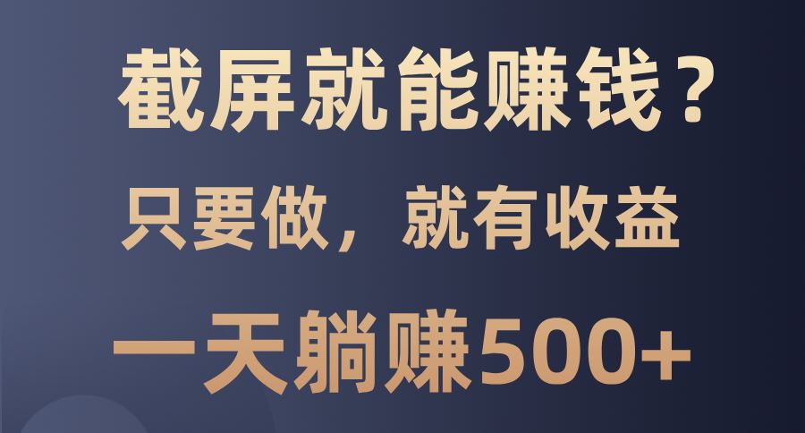 （13767期）截屏就能赚钱？0门槛，只要做，100%有收益的一个项目，一天躺赚500+-iTZL项目网