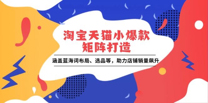 （13882期）淘宝天猫小爆款矩阵打造：涵盖蓝海词布局、选品等，助力店铺销量飙升-iTZL项目网