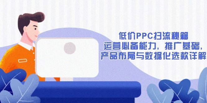 （13879期）低价PPC扫流秘籍：运营必备能力, 推广基础, 产品布局与数据化选款详解-iTZL项目网