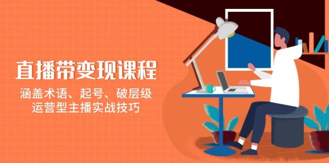 （13941期）直播带变现课程，涵盖术语、起号、破层级，运营型主播实战技巧-iTZL项目网
