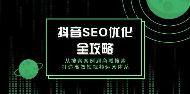 （14023期）抖音 SEO优化全攻略，从搜索案例到商城搜索，打造高效短视频运营体系-iTZL项目网