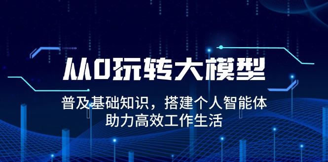 （14009期）从0玩转大模型，普及基础知识，搭建个人智能体，助力高效工作生活-iTZL项目网