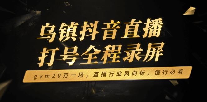 （14014期）乌镇抖音直播打号全程录屏，gvm20万一场，直播行业风向标，懂行必看-iTZL项目网