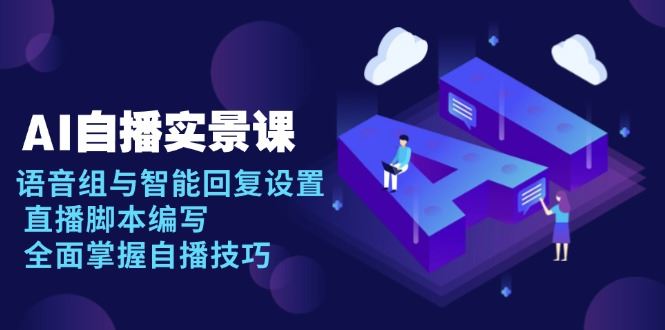 （13880期）AI 自播 实景课：语音组与智能回复设置, 直播脚本编写, 全面掌握自播技巧-iTZL项目网