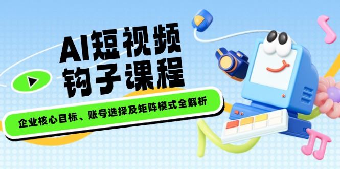 （14266期）AI短视频钩子课程，企业核心目标、账号选择及矩阵模式全解析-iTZL项目网
