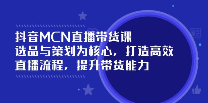 （14343期）抖音MCN直播带货课：选品与策划为核心, 打造高效直播流程, 提升带货能力-iTZL项目网