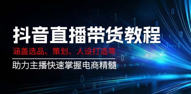 （14345期）抖音直播带货教程：涵盖选品、策划、人设打造等,助力主播快速掌握电商精髓-iTZL项目网