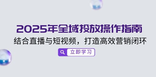 （14214期）2025年全域投放操作指南，结合直播与短视频，打造高效营销闭环-iTZL项目网