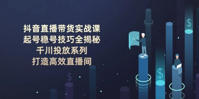 （14136期）抖音直播带货实战课：起号稳号技巧全揭秘, 千川投放系列, 打造高效直播间-iTZL项目网