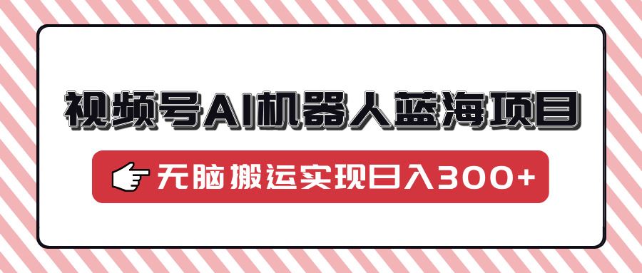 （14107期）视频号AI机器人蓝海项目，操作简单适合0基础小白，无脑搬运实现日入300+-iTZL项目网