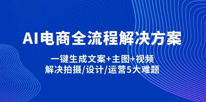 （14200期）AI电商全流程解决方案,一键生成文案+主图+视频,解决拍摄/设计/运营5大难题-iTZL项目网