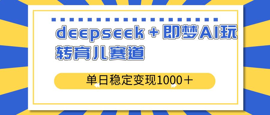 （14553期）deepseek＋即梦AI玩转育儿赛道，单日稳定变现1000＋育儿赛道-iTZL项目网