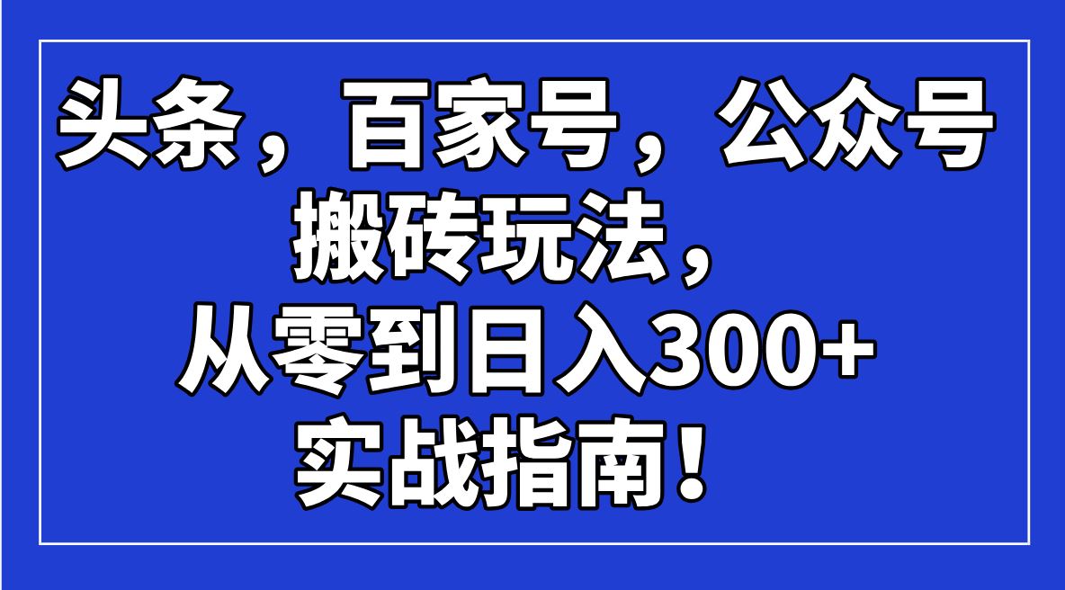 （14405期）头条，百家号，公众号搬砖玩法，从零到日入300+的实战指南！-iTZL项目网