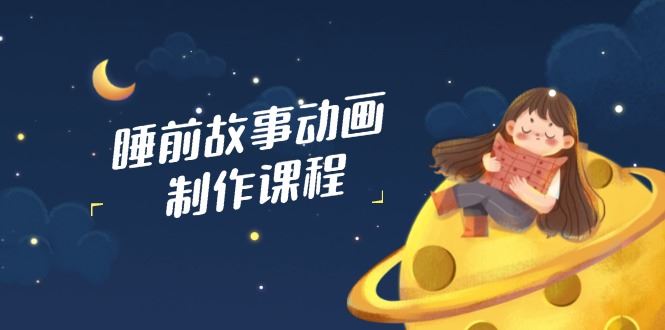 （14546期）睡前故事动画制作课程，涵盖AI文案、配音、视频剪辑等，实现百分百原创-iTZL项目网