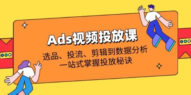 （14258期）Ads视频投放课全解析：选品、投流、剪辑到数据分析，一站式掌握投放秘诀-iTZL项目网