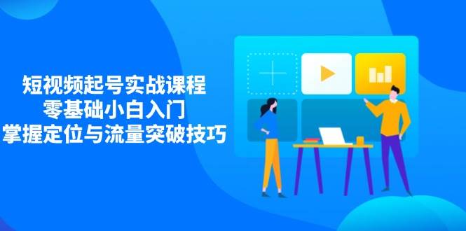 （14273期）短视频起号实战课程，零基础小白入门，掌握定位与流量突破技巧-iTZL项目网