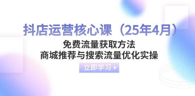 （14267期）抖店运营核心课（25年4月）免费流量获取方法，商城推荐与搜索流量优化实操-iTZL项目网