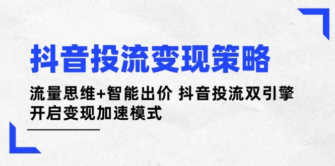 （14325期）抖音投流变现策略：流量思维+智能出价 抖音投流双引擎 开启变现加速模式-iTZL项目网