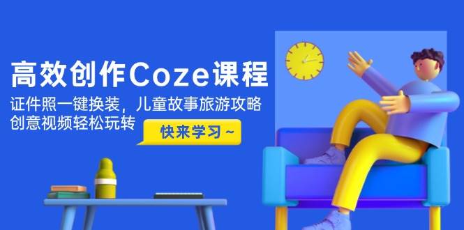 （14707期）高效创作Coze课程，证件照一键换装，儿童故事旅游攻略，创意视频轻松玩转-iTZL项目网