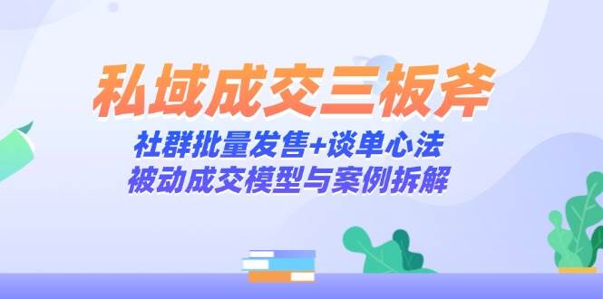 （14762期）私域成交三板斧：社群批量发售+谈单心法，被动成交模型与案例拆解-iTZL项目网