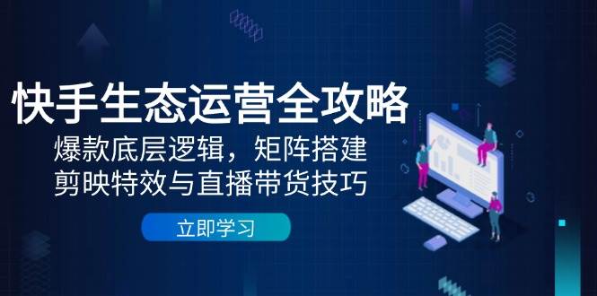 （14728期）快手生态运营全攻略：爆款底层逻辑，矩阵搭建，剪映特效与直播带货技巧-iTZL项目网