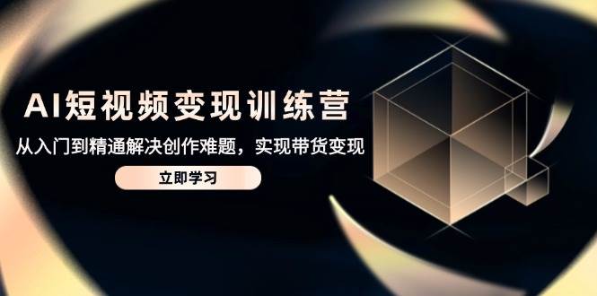 （14685期）AI短视频变现训练营，从入门到精通解决创作难题，实现带货变现-iTZL项目网